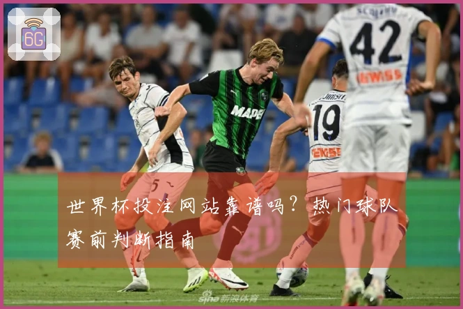 世界杯投注网站靠谱吗？热门球队赛前判断指南