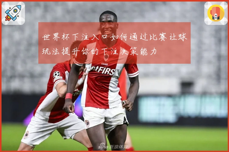 世界杯下注入口如何通过比赛让球玩法提升你的下注决策能力